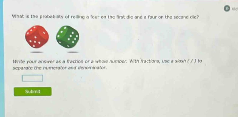 what is the probability of rolling a four on the first die and a four on the second die? write your answer as a fraction or a whole number. with fractions, use a slash ( / ) to separate the numerator and denominator.