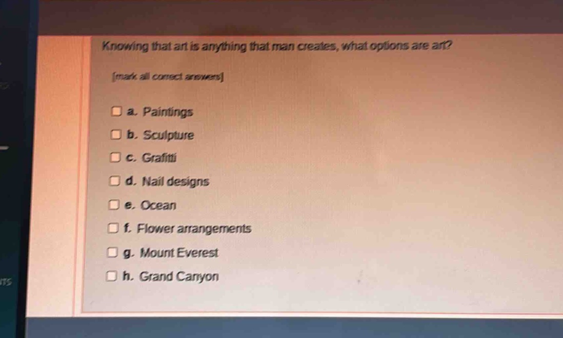 knowing that art is anything that man creates, what options are art? mark all correct answers a. paintings b. sculpture c. grafitti d. nail designs e. ocean f. flower arrangements g. mount everest h. grand canyon