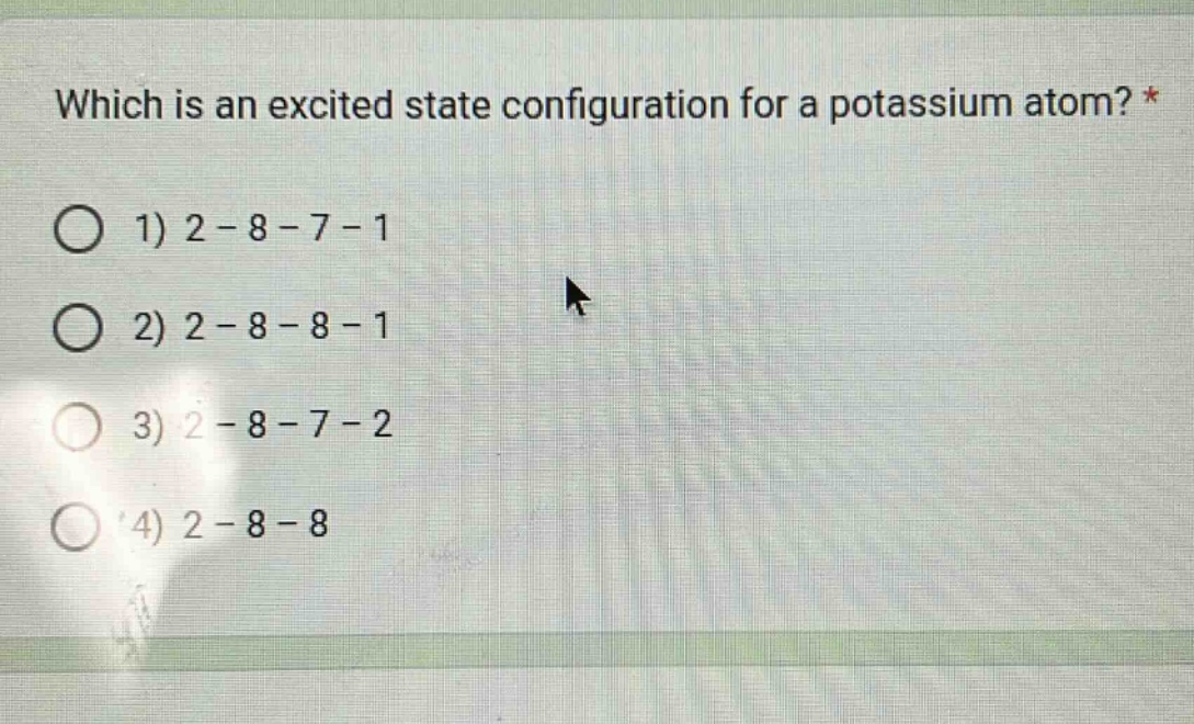 which is an excited state configuration for a potassium atom? *\n1) 2 - 8 - 7 - 1\n2) 2 - 8 - 8 - 1\n3) 2 - 8 - 7 - 2\n4) 2 - 8 - 8