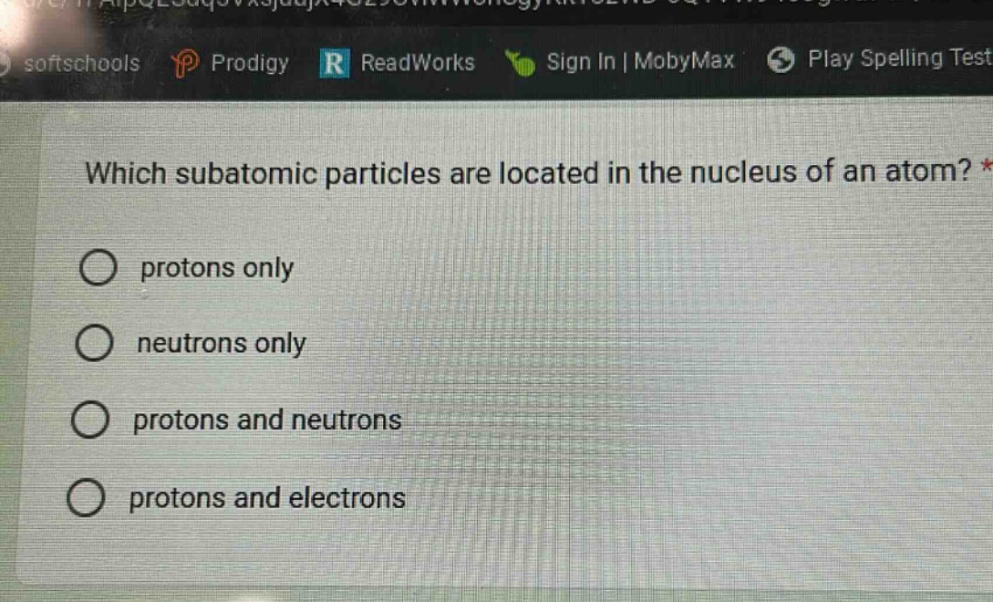 which subatomic particles are located in the nucleus of an atom? *\nprotons only\nneutrons only\nprotons and neutrons\nprotons and electrons