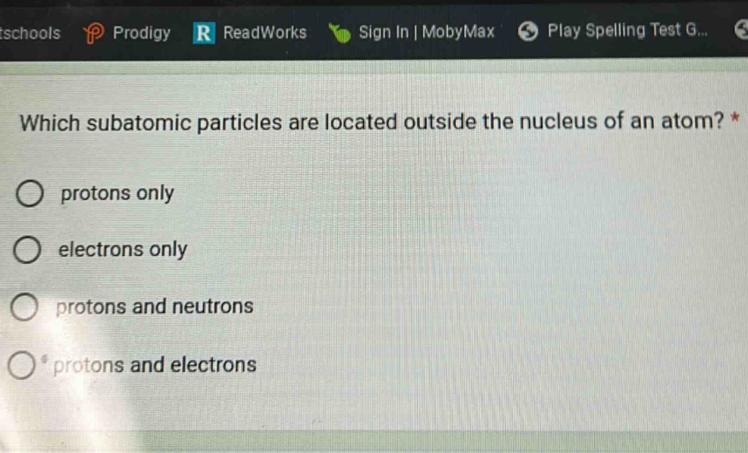 which subatomic particles are located outside the nucleus of an atom? *\nprotons only\nelectrons only\nprotons and neutrons\nprotons and electrons