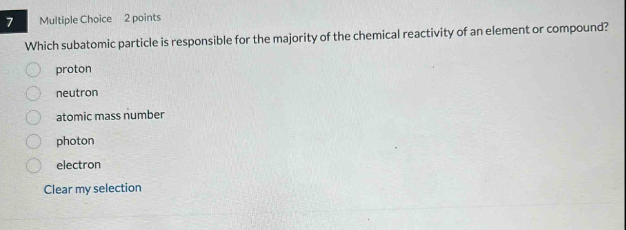 7 multiple choice 2 points which subatomic particle is responsible for the majority of the chemical reactivity of an element or compound? proton neutron atomic mass number photon electron clear my selection