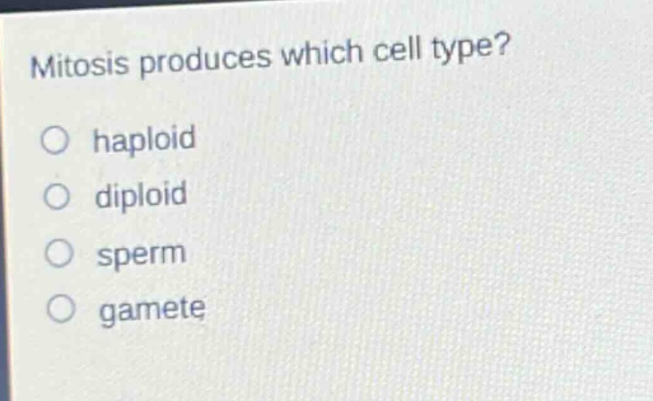 mitosis produces which cell type?\no haploid\no diploid\no sperm\no gamete