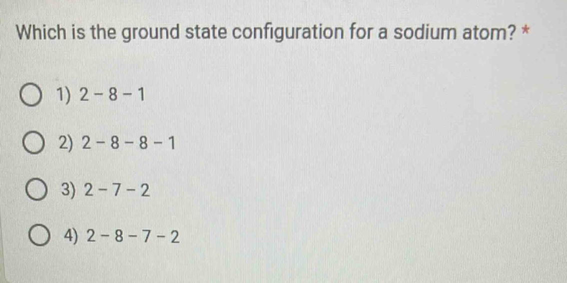which is the ground state configuration for a sodium atom? *\n1) 2 - 8 - 1\n2) 2 - 8 - 8 - 1\n3) 2 - 7 - 2\n4) 2 - 8 - 7 - 2