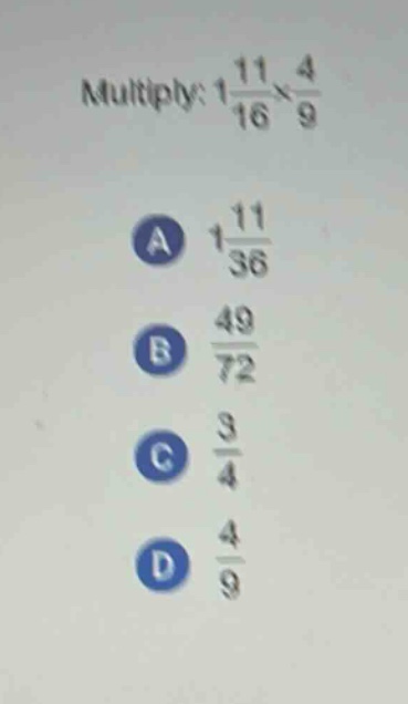 multiply: $1\\frac{11}{16}\\times\\frac{4}{9}$\na $1\\frac{11}{36}$\nb $\\frac{49}{72}$\nc $\\frac{3}{4}$\nd $\\frac{4}{9}$
