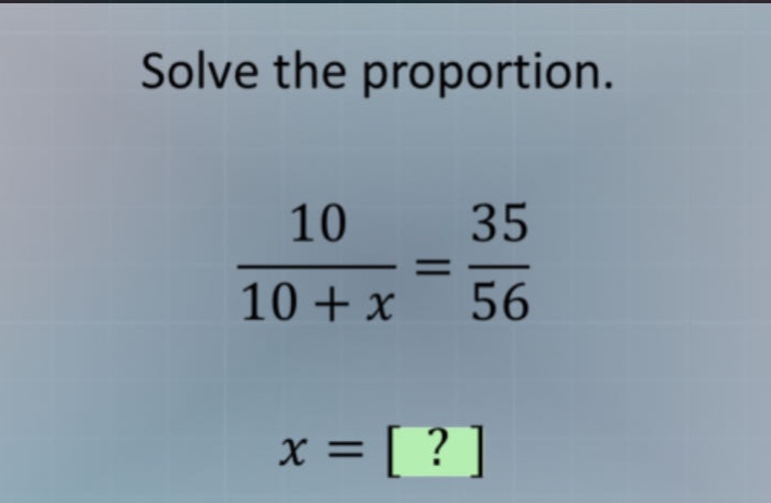 solve the proportion.\n$\frac{10}{10 + x}=\frac{35}{56}$\n$x = ?$