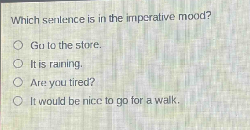 which sentence is in the imperative mood?\ngo to the store.\nit is raining.\nare you tired?\nit would be nice to go for a walk.