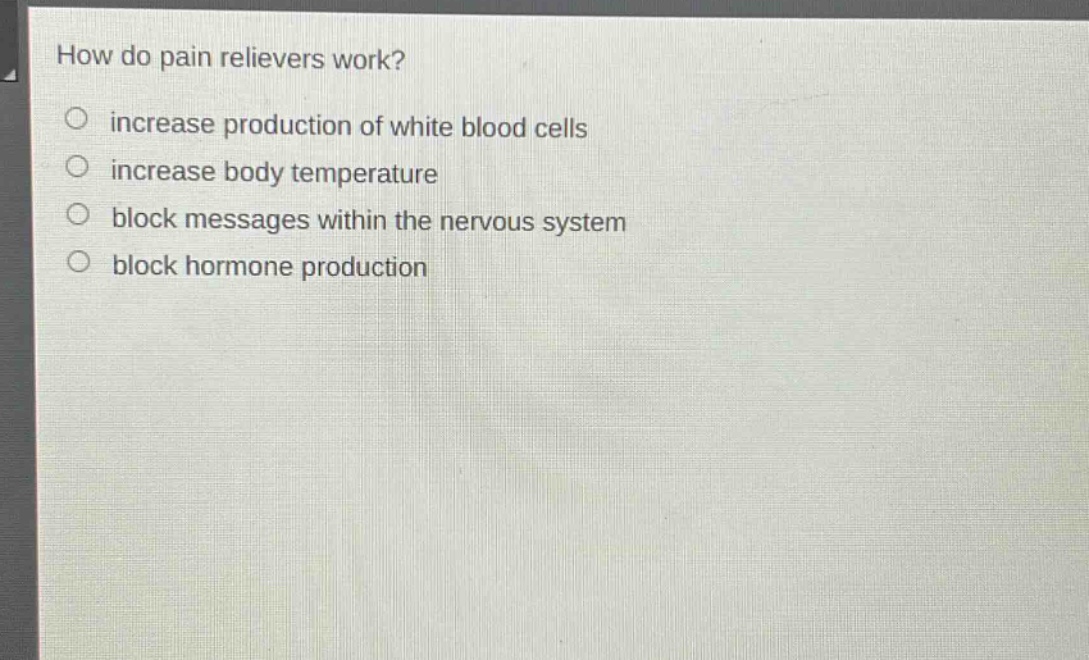 how do pain relievers work?\n○ increase production of white blood cells\n○ increase body temperature\n○ block messages within the nervous system\n○ block hormone production