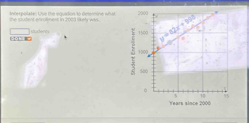 interpolate: use the equation to determine what the student enrollment in 2003 likely was.\nstudents\ndone