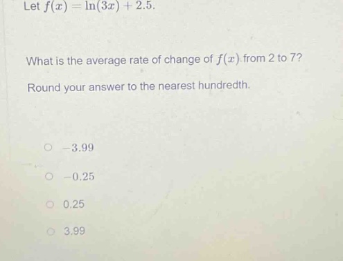 let $f(x)=ln(3x)+2.5$. what is the average rate of change of $f(x)$ from 2 to 7? round your answer to the nearest hundredth. -3.99 -0.25 0.25 3.99