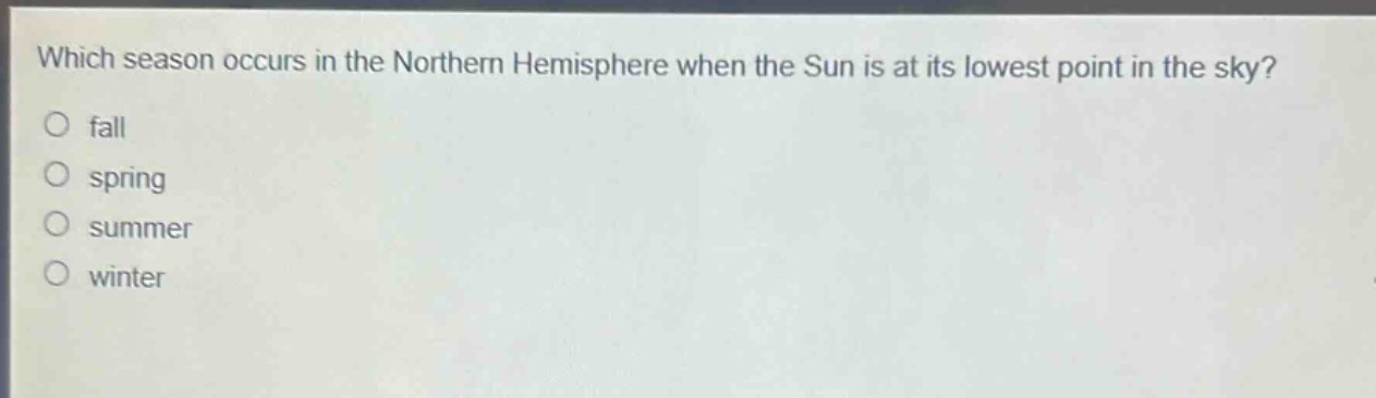 which season occurs in the northern hemisphere when the sun is at its lowest point in the sky?\nfall\nspring\nsummer\nwinter