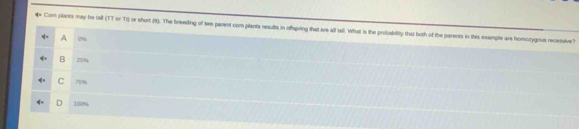 corn plants may be tall (tt or tt) or short (tt). the breeding of two parent corn plants results in offspring that are all tall. what is the probability that both of the parents in this example are homozygous recessive?\na 0%\nb 25%\nc 75%\nd 100%