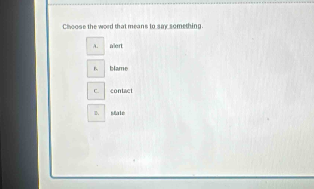 choose the word that means to say something.\na. alert\nb. blame\nc. contact\nd. state