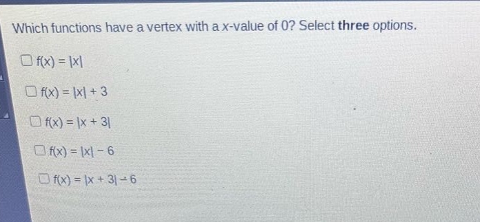 which functions have a vertex with a x - value of 0? select three options.\n□f(x)=|x|\n□f(x)=|x| + 3\n□f(x)=|x + 3|\n□f(x)=|x| - 6\n□f(x)=|x + 3| - 6