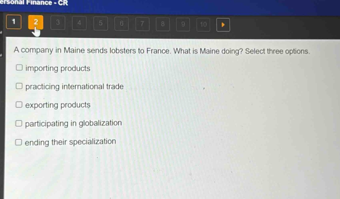 a company in maine sends lobsters to france. what is maine doing? select three options.\nimporting products\npracticing international trade\nexporting products\nparticipating in globalization\nending their specialization