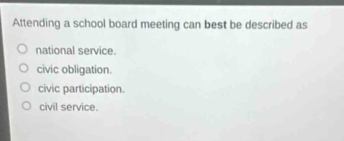 attending a school board meeting can best be described as\nnational service.\ncivic obligation.\ncivic participation.\ncivil service.