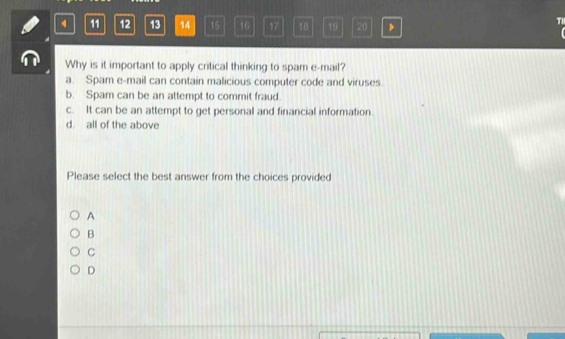 why is it important to apply critical thinking to spam e - mail?\na. spam e - mail can contain malicious computer code and viruses.\nb. spam can be an attempt to commit fraud.\nc. it can be an attempt to get personal and financial information.\nd. all of the above\nplease select the best answer from the choices provided\no a\no b\no c\no d