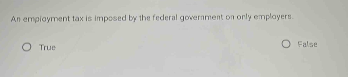 an employment tax is imposed by the federal government on only employers.\ntrue\nfalse