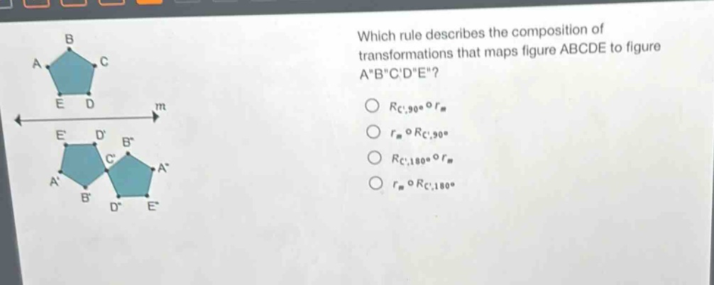 which rule describes the composition of transformations that maps figure abcde to figure a\b\c\d\e\?\n$r_{c,90^{circ}}circ r_{m}$\n$r_{m}circ r_{c,90^{circ}}$\n$r_{c,180^{circ}}circ r_{m}$\n$r_{m}circ r_{c,180^{circ}}$