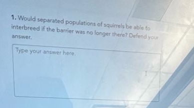 1. would separated populations of squirrels be able to interbreed if the barrier was no longer there? defend your answer.\ntype your answer here.