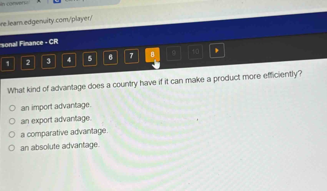 what kind of advantage does a country have if it can make a product more efficiently?\n○ an import advantage.\n○ an export advantage.\n○ a comparative advantage.\n○ an absolute advantage.