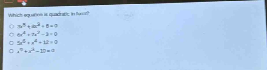which equation is quadratic in form?\n$3x^{5}+8x^{3}+6 = 0$\n$6x^{4}+7x^{2}-3 = 0$\n$5x^{6}+x^{4}+12 = 0$\n$x^{9}+x^{3}-10 = 0$