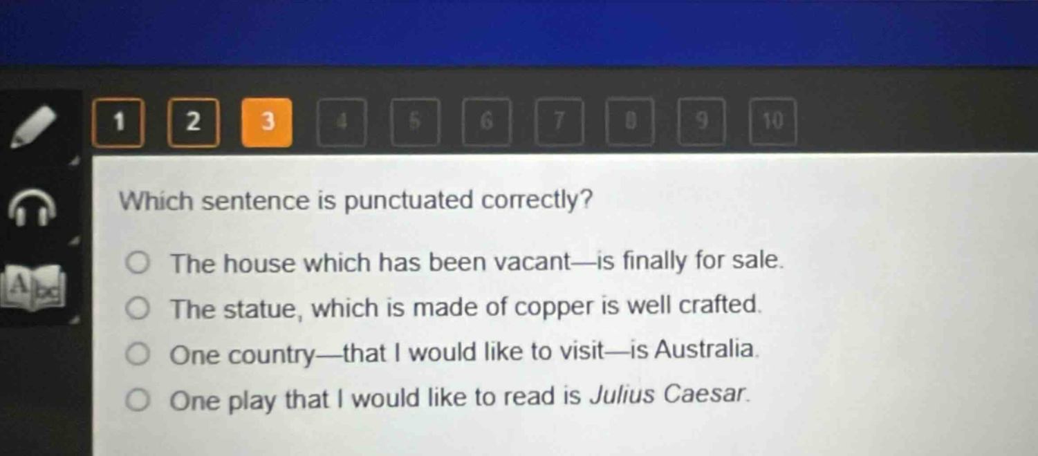 which sentence is punctuated correctly?\nthe house which has been vacant—is finally for sale.\nthe statue, which is made of copper is well crafted.\none country—that i would like to visit—is australia.\none play that i would like to read is julius caesar.