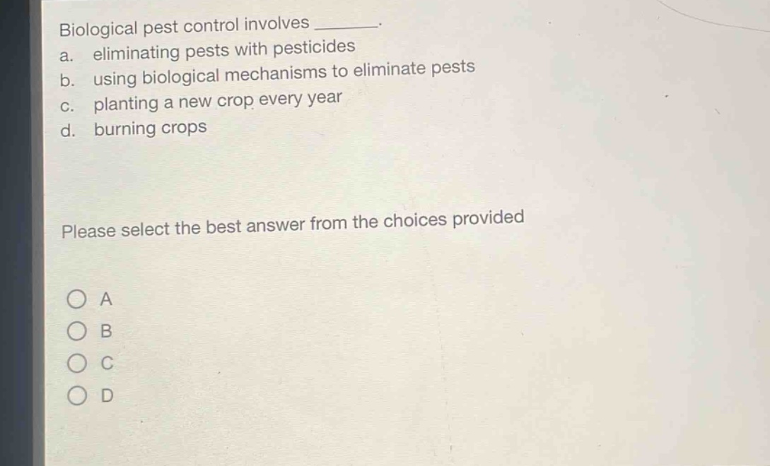 biological pest control involves ________. a. eliminating pests with pesticides b. using biological mechanisms to eliminate pests c. planting a new crop every year d. burning crops please select the best answer from the choices provided o a o b o c o d