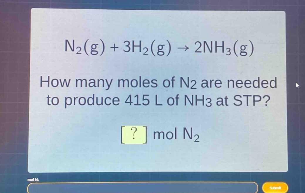 n₂(g) + 3h₂(g) → 2nh₃(g)\nhow many moles of n₂ are needed to produce 415 l of nh₃ at stp?\n? mol n₂