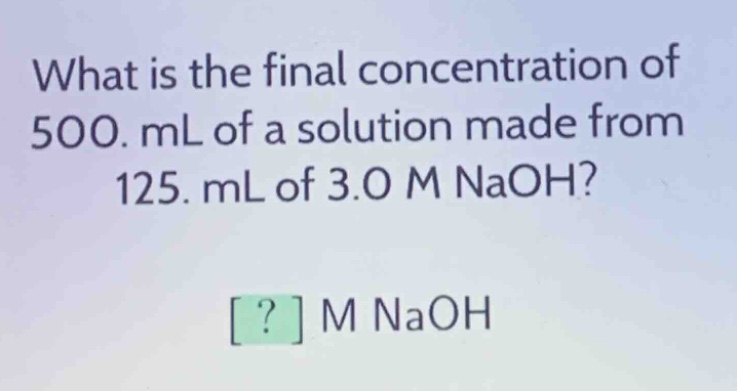 what is the final concentration of 500. ml of a solution made from 125. ml of 3.0 m naoh? ? m naoh