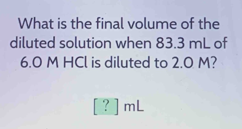 what is the final volume of the diluted solution when 83.3 ml of 6.0 m hcl is diluted to 2.0 m?\n? ml