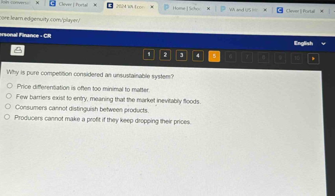 why is pure competition considered an unsustainable system?\n○ price differentiation is often too minimal to matter.\n○ few barriers exist to entry, meaning that the market inevitably floods.\n○ consumers cannot distinguish between products.\n○ producers cannot make a profit if they keep dropping their prices.