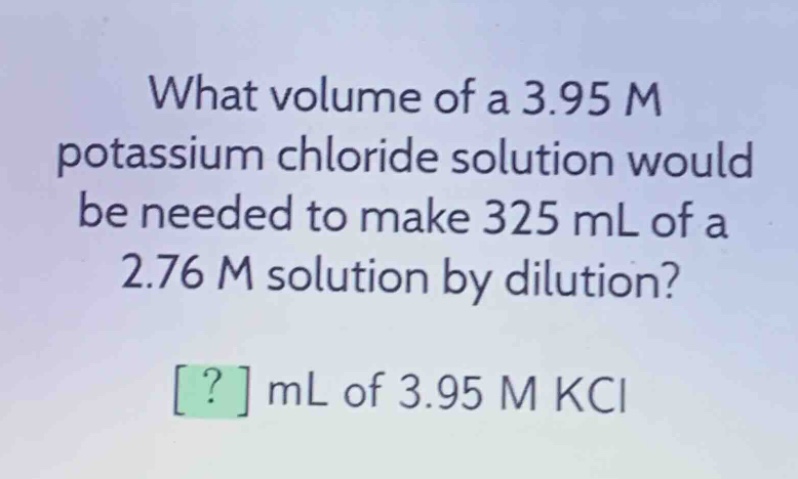what volume of a 3.95 m potassium chloride solution would be needed to make 325 ml of a 2.76 m solution by dilution? ? ml of 3.95 m kcl