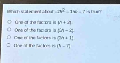 which statement about -2h² - 15h - 7 is true?\none of the factors is (h + 2).\none of the factors is (3h - 2).\none of the factors is (2h + 1).\none of the factors is (h - 7).