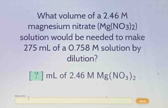 what volume of a 2.46 m magnesium nitrate (mg(no3)2) solution would be needed to make 275 ml of a 0.758 m solution by dilution?\n? ml of 2.46 m mg(no3)2