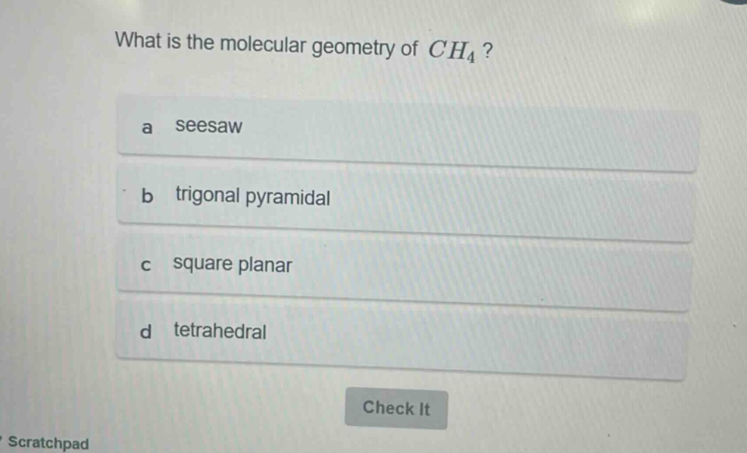 what is the molecular geometry of $ch_4$?\na seesaw\nb trigonal pyramidal\nc square planar\nd tetrahedral
