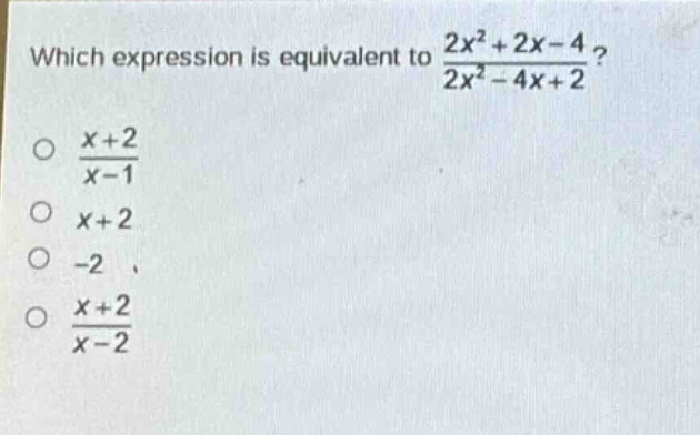 which expression is equivalent to $\frac{2x^{2}+2x - 4}{2x^{2}-4x + 2}$?\n$\frac{x + 2}{x - 1}$\n$x + 2$\n$-2$\n$\frac{x + 2}{x - 2}$