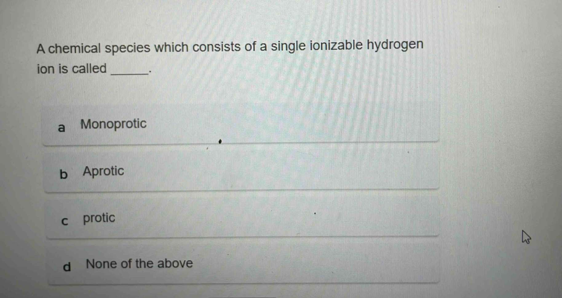 a chemical species which consists of a single ionizable hydrogen ion is called ______. \na monoprotic \nb aprotic \nc protic \nd none of the above