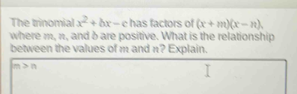 the trinomial $x^{2}+bx - c$ has factors of $(x + m)(x - n)$, where $m$, $n$, and $b$ are positive. what is the relationship between the values of $m$ and $n$? explain.