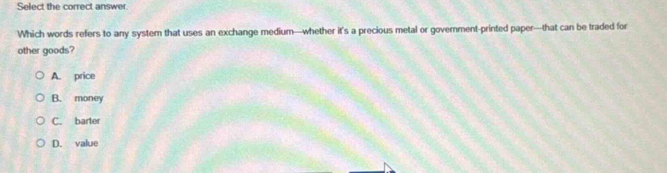 select the correct answer. which words refers to any system that uses an exchange medium—whether its a precious metal or government - printed paper—that can be traded for other goods?\na. price\nb. money\nc. barter\nd. value