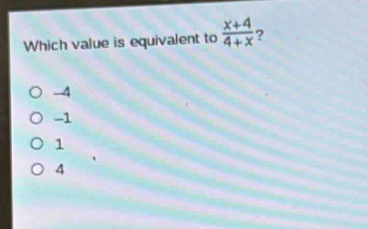 which value is equivalent to $\frac{x + 4}{4 + x}$?\n-4\n-1\n1\n4