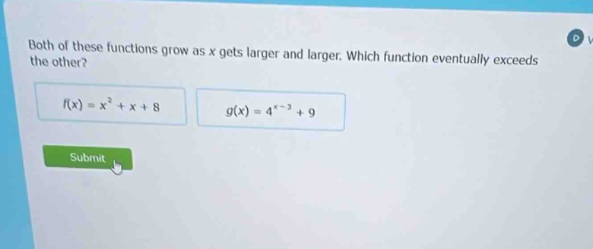 both of these functions grow as x gets larger and larger. which function eventually exceeds the other?\n$f(x)=x^{2}+x + 8$\n$g(x)=4^{x - 3}+9$