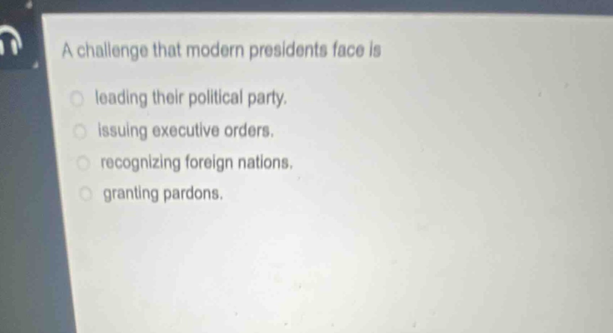 a challenge that modern presidents face is\nleading their political party.\nissuing executive orders.\nrecognizing foreign nations.\ngranting pardons.