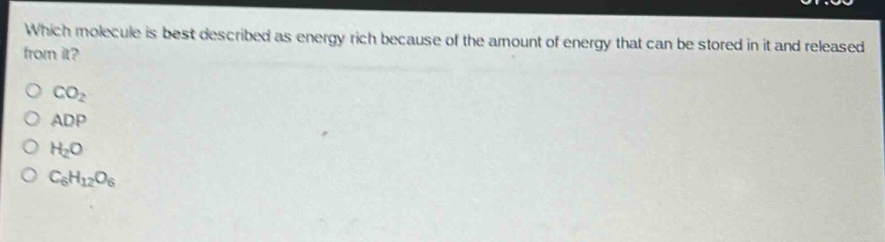 which molecule is best described as energy rich because of the amount of energy that can be stored in it and released from it?\no co₂\no adp\no h₂o\no c₆h₁₂o₆