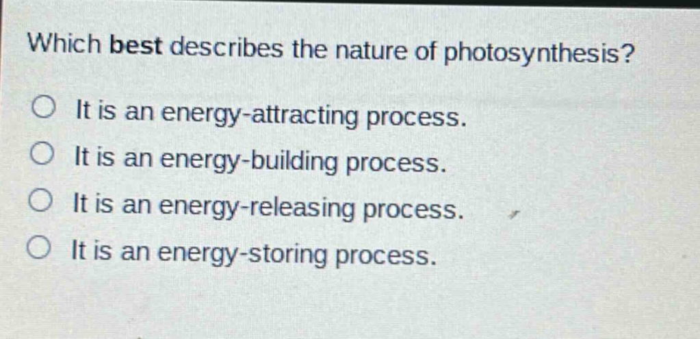 which best describes the nature of photosynthesis?\nit is an energy - attracting process.\nit is an energy - building process.\nit is an energy - releasing process.\nit is an energy - storing process.