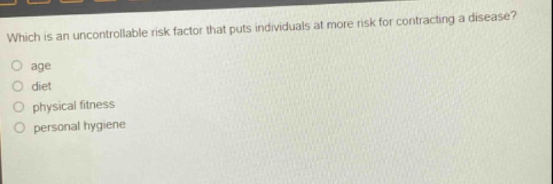 which is an uncontrollable risk factor that puts individuals at more risk for contracting a disease?\no age\no diet\no physical fitness\no personal hygiene