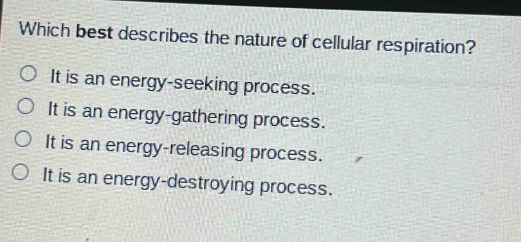which best describes the nature of cellular respiration?\nit is an energy - seeking process.\nit is an energy - gathering process.\nit is an energy - releasing process.\nit is an energy - destroying process.