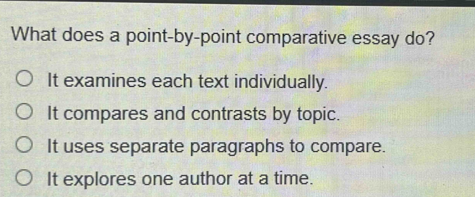what does a point - by - point comparative essay do?\nit examines each text individually.\nit compares and contrasts by topic.\nit uses separate paragraphs to compare.\nit explores one author at a time.
