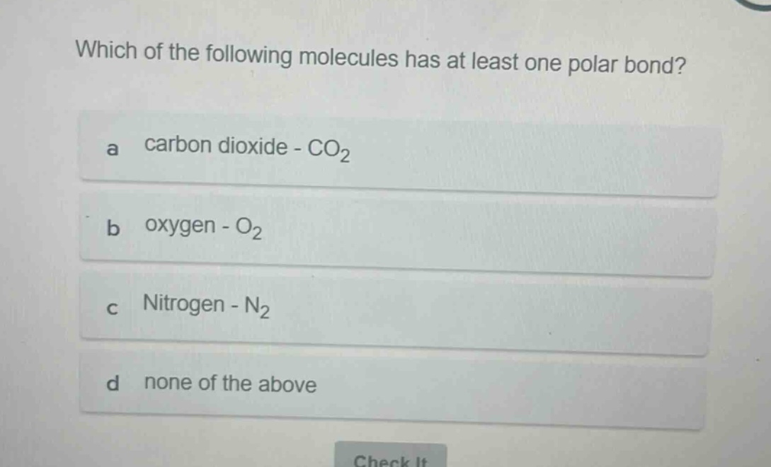 which of the following molecules has at least one polar bond?\na carbon dioxide - co₂\nb oxygen - o₂\nc nitrogen - n₂\nd none of the above