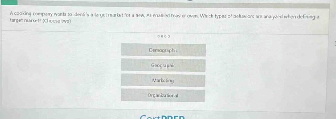 a cooking company wants to identify a target market for a new, ai - enabled toaster oven. which types of behaviors are analyzed when defining a target market? (choose two)\ndemographic\ngeographic\nmarketing\norganizational